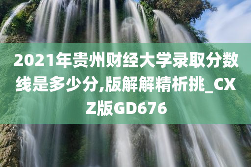 2021年贵州财经大学录取分数线是多少分,版解解精析挑_CXZ版GD676