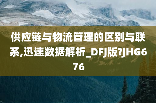 供应链与物流管理的区别与联系,迅速数据解析_DFJ版?JHG676