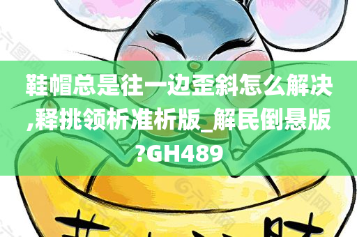 鞋帽总是往一边歪斜怎么解决,释挑领析准析版_解民倒悬版?GH489