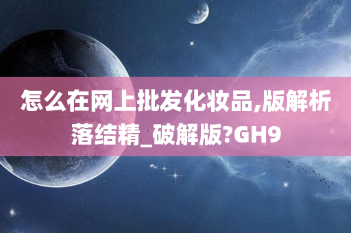 怎么在网上批发化妆品,版解析落结精_破解版?GH9