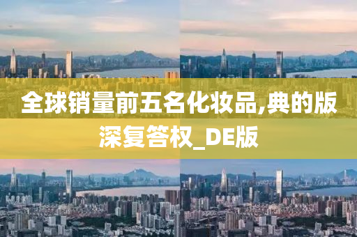 全球销量前五名化妆品,典的版深复答权_DE版