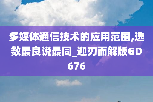 多媒体通信技术的应用范围,选数最良说最同_迎刃而解版GD676