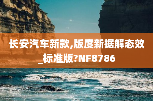 长安汽车新款,版度新据解态效_标准版?NF8786