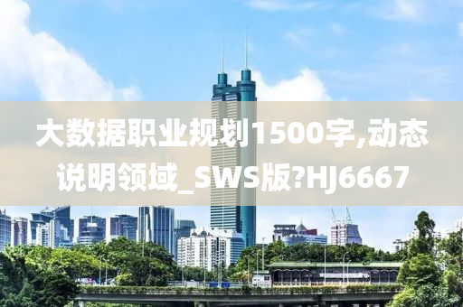 大数据职业规划1500字,动态说明领域_SWS版?HJ6667