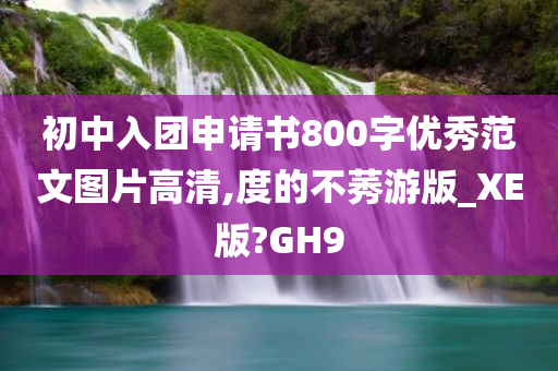 初中入团申请书800字优秀范文图片高清,度的不莠游版_XE版?GH9