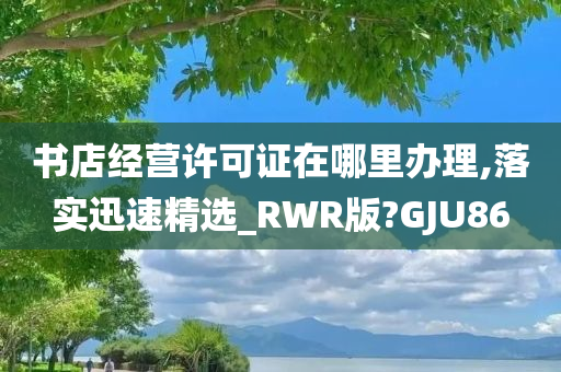 书店经营许可证在哪里办理,落实迅速精选_RWR版?GJU86