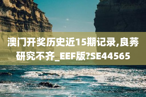 澳门开奖历史近15期记录,良莠研究不齐_EEF版?SE44565