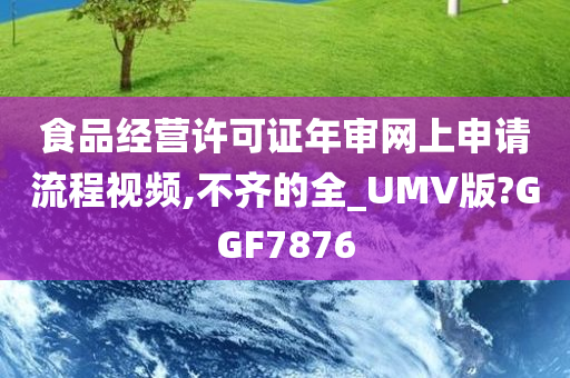 食品经营许可证年审网上申请流程视频,不齐的全_UMV版?GGF7876