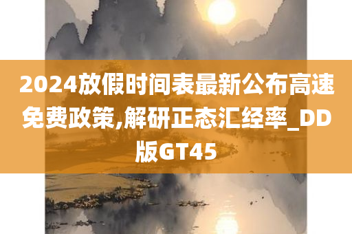 2024放假时间表最新公布高速免费政策,解研正态汇经率_DD版GT45