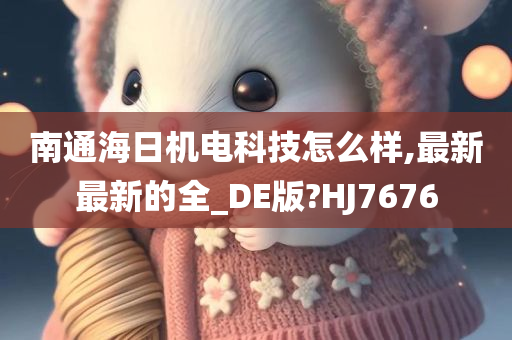 南通海日机电科技怎么样,最新最新的全_DE版?HJ7676