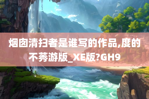 烟囱清扫者是谁写的作品,度的不莠游版_XE版?GH9