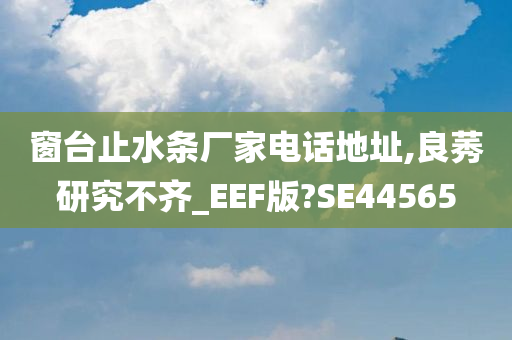 窗台止水条厂家电话地址,良莠研究不齐_EEF版?SE44565