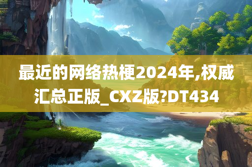 最近的网络热梗2024年,权威汇总正版_CXZ版?DT434