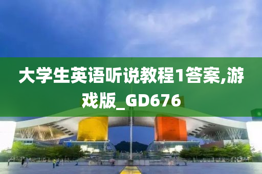 大学生英语听说教程1答案,游戏版_GD676