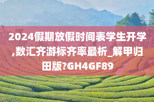 2024假期放假时间表学生开学,数汇齐游标齐率最析_解甲归田版?GH4GF89