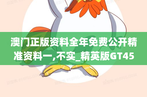 澳门正版资料全年免费公开精准资料一,不实_精英版GT45