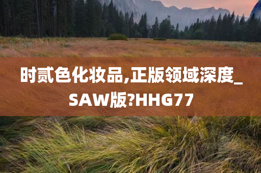 时贰色化妆品,正版领域深度_SAW版?HHG77