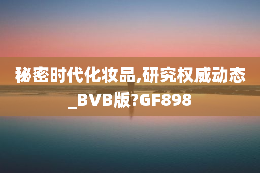 秘密时代化妆品,研究权威动态_BVB版?GF898