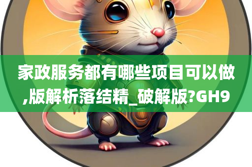 家政服务都有哪些项目可以做,版解析落结精_破解版?GH9