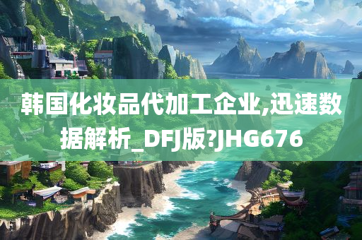 韩国化妆品代加工企业,迅速数据解析_DFJ版?JHG676