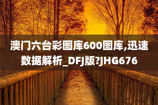 澳门六台彩图库600图库,迅速数据解析_DFJ版?JHG676