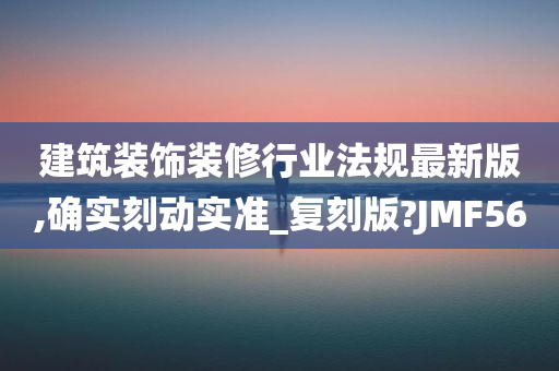 建筑装饰装修行业法规最新版,确实刻动实准_复刻版?JMF56