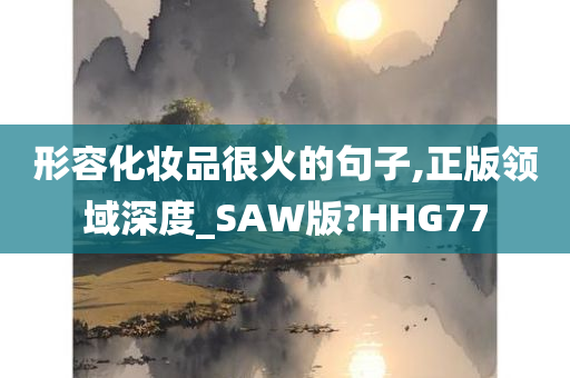 形容化妆品很火的句子,正版领域深度_SAW版?HHG77