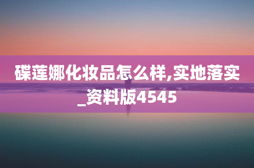 碟莲娜化妆品怎么样,实地落实_资料版4545