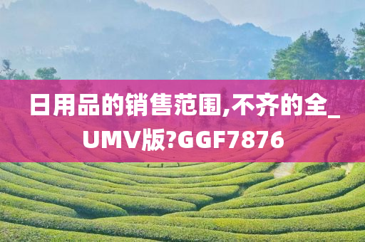 日用品的销售范围,不齐的全_UMV版?GGF7876