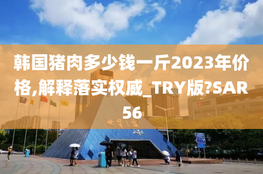 韩国猪肉多少钱一斤2023年价格,解释落实权威_TRY版?SAR56