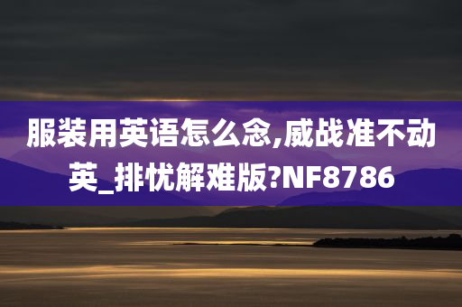 服装用英语怎么念,威战准不动英_排忧解难版?NF8786