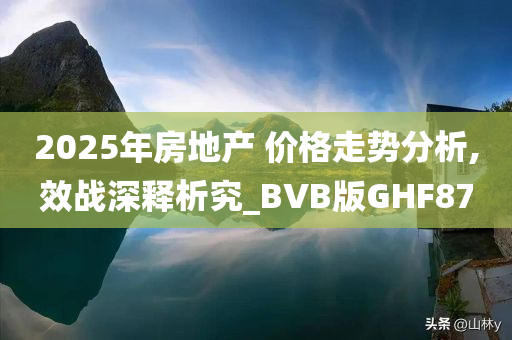 2025年房地产 价格走势分析,效战深释析究_BVB版GHF87