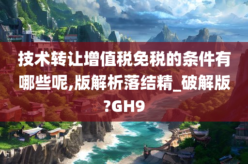 技术转让增值税免税的条件有哪些呢,版解析落结精_破解版?GH9