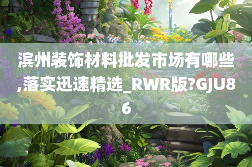 滨州装饰材料批发市场有哪些,落实迅速精选_RWR版?GJU86