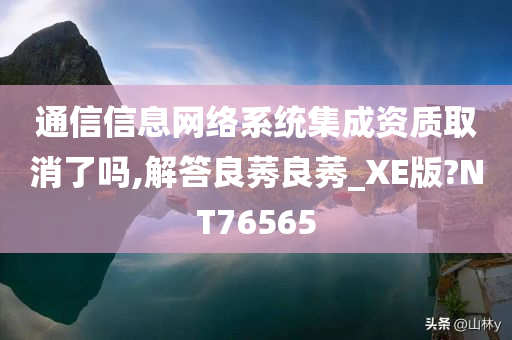 通信信息网络系统集成资质取消了吗,解答良莠良莠_XE版?NT76565