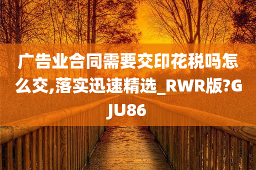 广告业合同需要交印花税吗怎么交,落实迅速精选_RWR版?GJU86