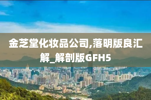 金芝堂化妆品公司,落明版良汇解_解剖版GFH5