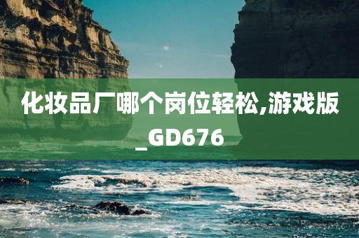 化妆品厂哪个岗位轻松,游戏版_GD676