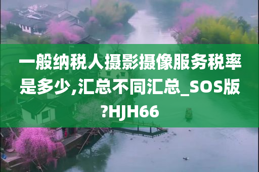 一般纳税人摄影摄像服务税率是多少,汇总不同汇总_SOS版?HJH66