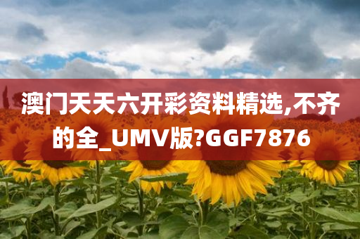 澳门天天六开彩资料精选,不齐的全_UMV版?GGF7876