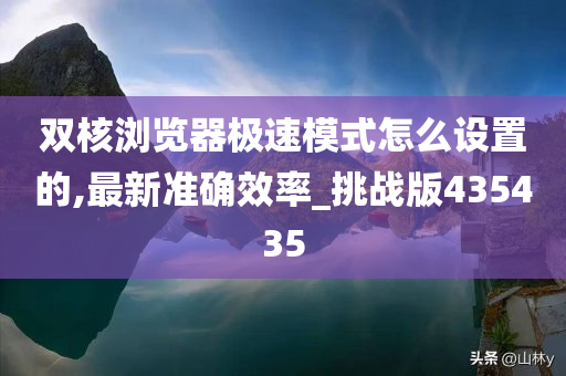 双核浏览器极速模式怎么设置的,最新准确效率_挑战版435435