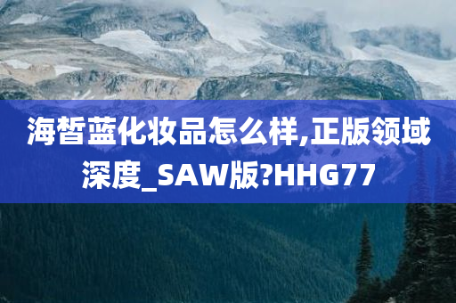 海皙蓝化妆品怎么样,正版领域深度_SAW版?HHG77