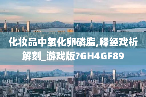 化妆品中氧化卵磷脂,释经戏析解刻_游戏版?GH4GF89