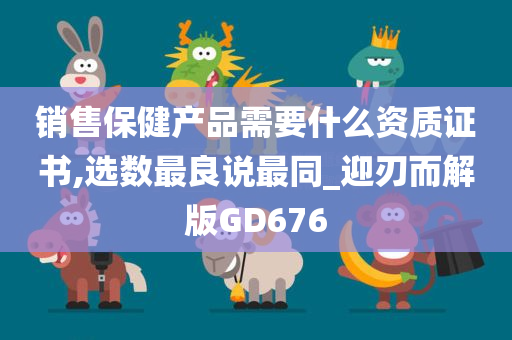 销售保健产品需要什么资质证书,选数最良说最同_迎刃而解版GD676