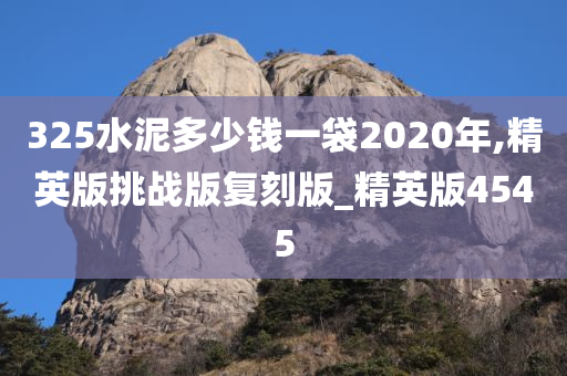 325水泥多少钱一袋2020年,精英版挑战版复刻版_精英版4545