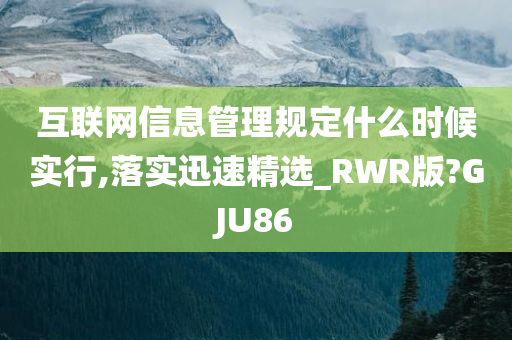 互联网信息管理规定什么时候实行,落实迅速精选_RWR版?GJU86