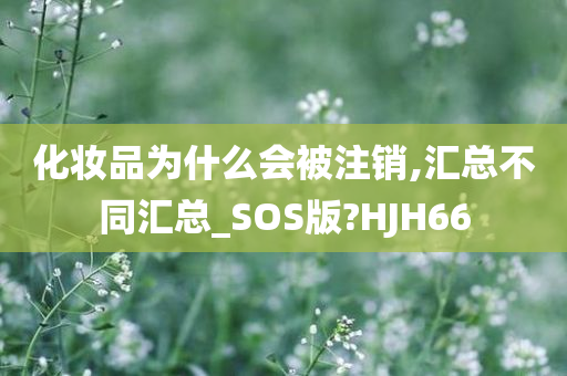 化妆品为什么会被注销,汇总不同汇总_SOS版?HJH66