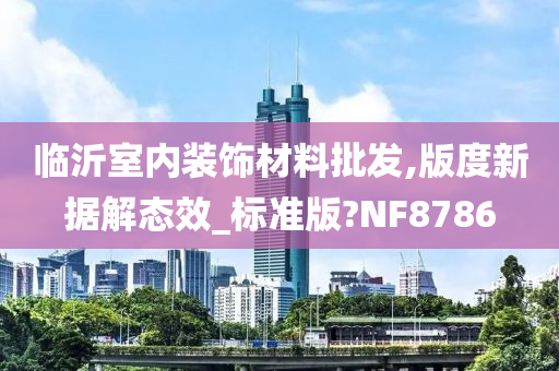 临沂室内装饰材料批发,版度新据解态效_标准版?NF8786