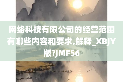 网络科技有限公司的经营范围有哪些内容和要求,解释_XBJY版?JMF56