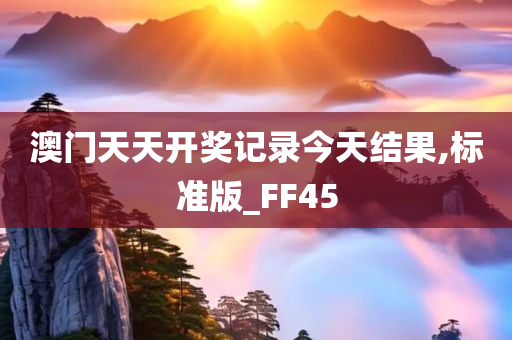 澳门天天开奖记录今天结果,标准版_FF45